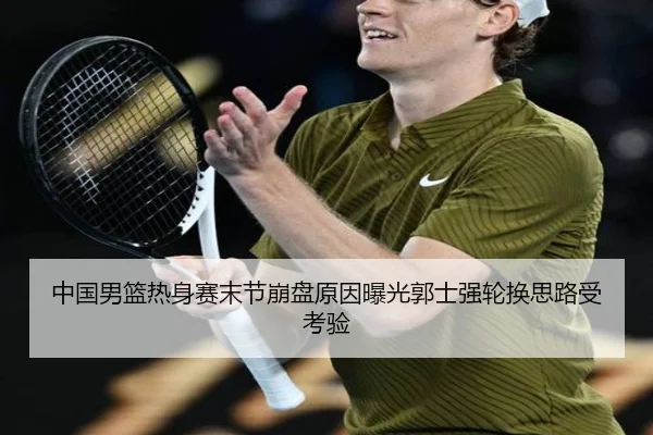 中国男篮热身赛末节崩盘原因曝光郭士强轮换思路受考验