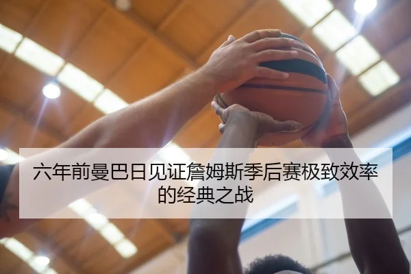 六年前曼巴日见证詹姆斯季后赛极致效率的经典之战